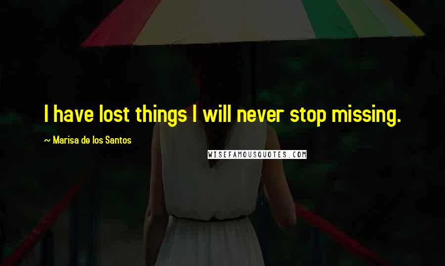 Marisa De Los Santos Quotes: I have lost things I will never stop missing.