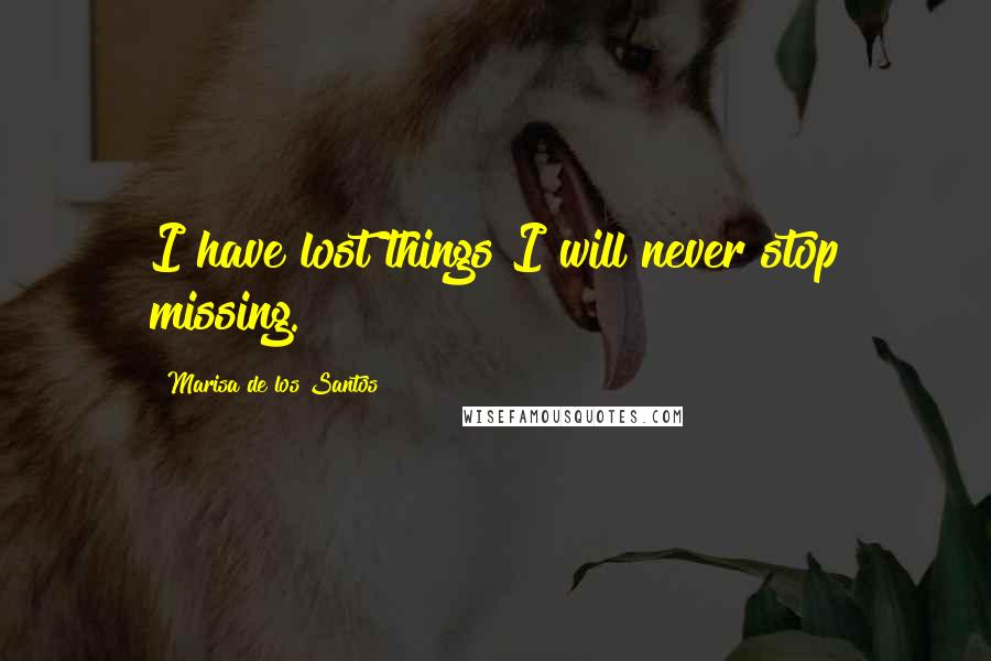 Marisa De Los Santos Quotes: I have lost things I will never stop missing.