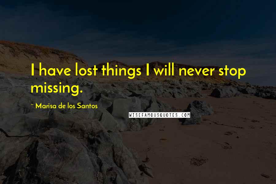 Marisa De Los Santos Quotes: I have lost things I will never stop missing.