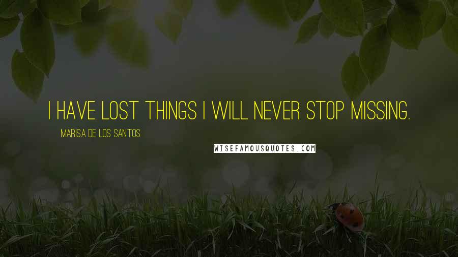 Marisa De Los Santos Quotes: I have lost things I will never stop missing.