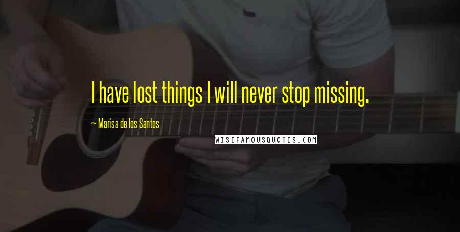 Marisa De Los Santos Quotes: I have lost things I will never stop missing.
