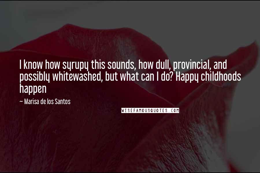 Marisa De Los Santos Quotes: I know how syrupy this sounds, how dull, provincial, and possibly whitewashed, but what can I do? Happy childhoods happen