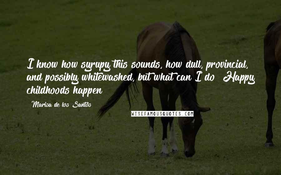 Marisa De Los Santos Quotes: I know how syrupy this sounds, how dull, provincial, and possibly whitewashed, but what can I do? Happy childhoods happen