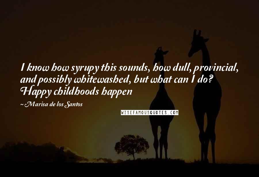 Marisa De Los Santos Quotes: I know how syrupy this sounds, how dull, provincial, and possibly whitewashed, but what can I do? Happy childhoods happen