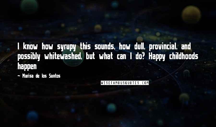 Marisa De Los Santos Quotes: I know how syrupy this sounds, how dull, provincial, and possibly whitewashed, but what can I do? Happy childhoods happen