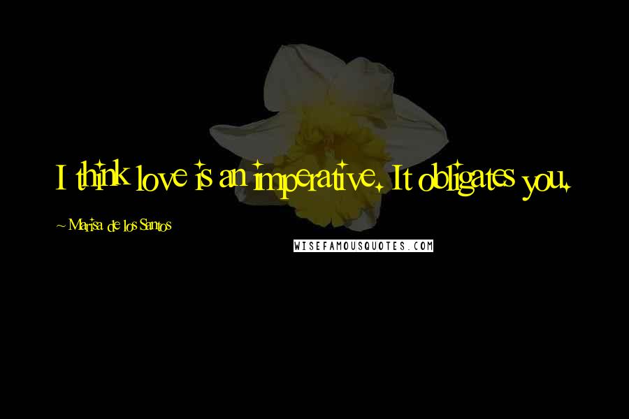 Marisa De Los Santos Quotes: I think love is an imperative. It obligates you.