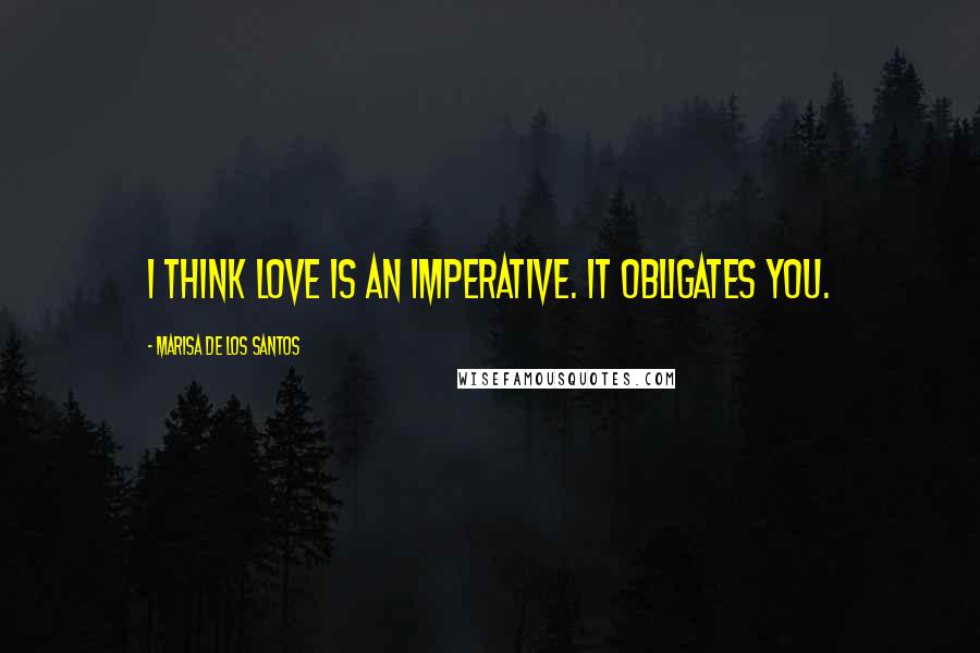 Marisa De Los Santos Quotes: I think love is an imperative. It obligates you.