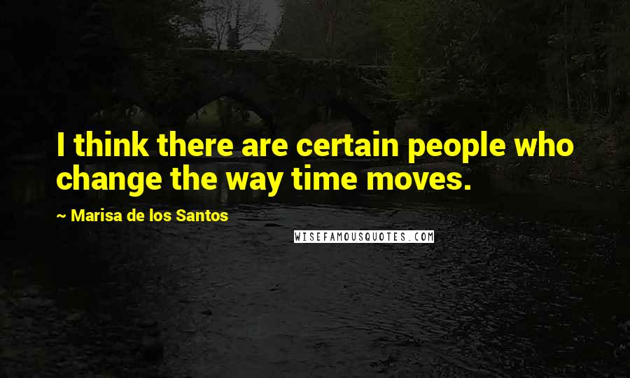 Marisa De Los Santos Quotes: I think there are certain people who change the way time moves.