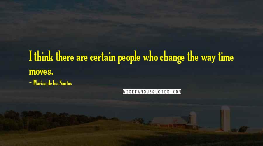 Marisa De Los Santos Quotes: I think there are certain people who change the way time moves.