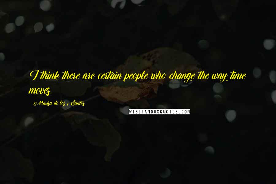 Marisa De Los Santos Quotes: I think there are certain people who change the way time moves.