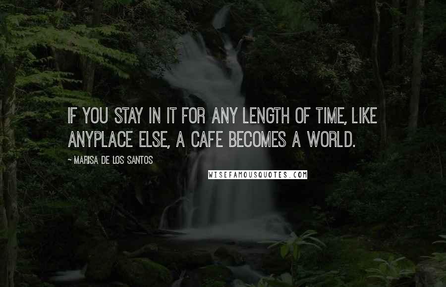 Marisa De Los Santos Quotes: If you stay in it for any length of time, like anyplace else, a cafe becomes a world.
