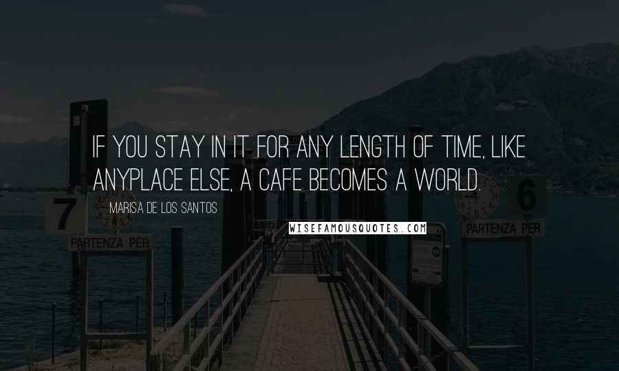 Marisa De Los Santos Quotes: If you stay in it for any length of time, like anyplace else, a cafe becomes a world.