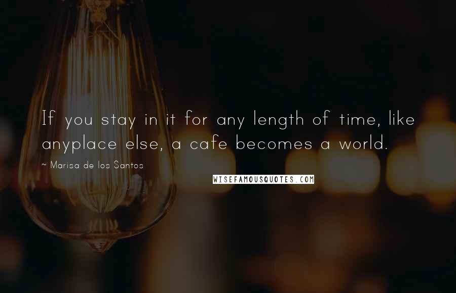 Marisa De Los Santos Quotes: If you stay in it for any length of time, like anyplace else, a cafe becomes a world.