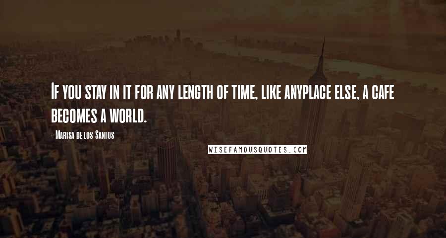 Marisa De Los Santos Quotes: If you stay in it for any length of time, like anyplace else, a cafe becomes a world.