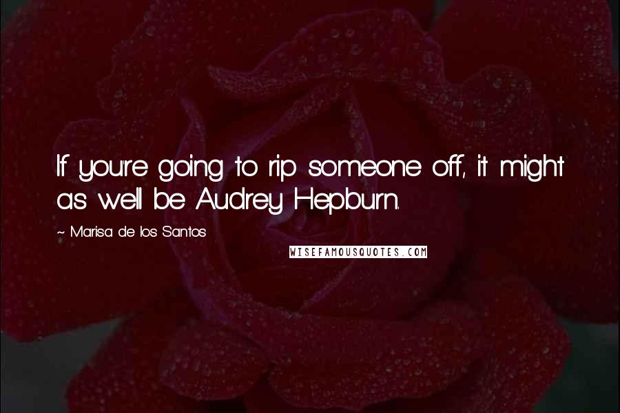 Marisa De Los Santos Quotes: If you're going to rip someone off, it might as well be Audrey Hepburn.