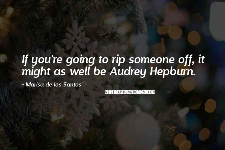 Marisa De Los Santos Quotes: If you're going to rip someone off, it might as well be Audrey Hepburn.