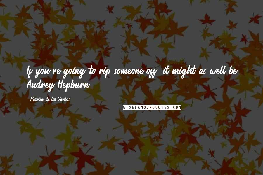 Marisa De Los Santos Quotes: If you're going to rip someone off, it might as well be Audrey Hepburn.