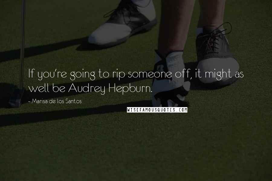 Marisa De Los Santos Quotes: If you're going to rip someone off, it might as well be Audrey Hepburn.