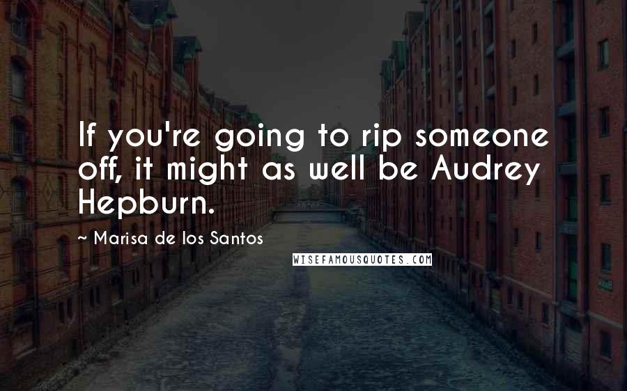 Marisa De Los Santos Quotes: If you're going to rip someone off, it might as well be Audrey Hepburn.