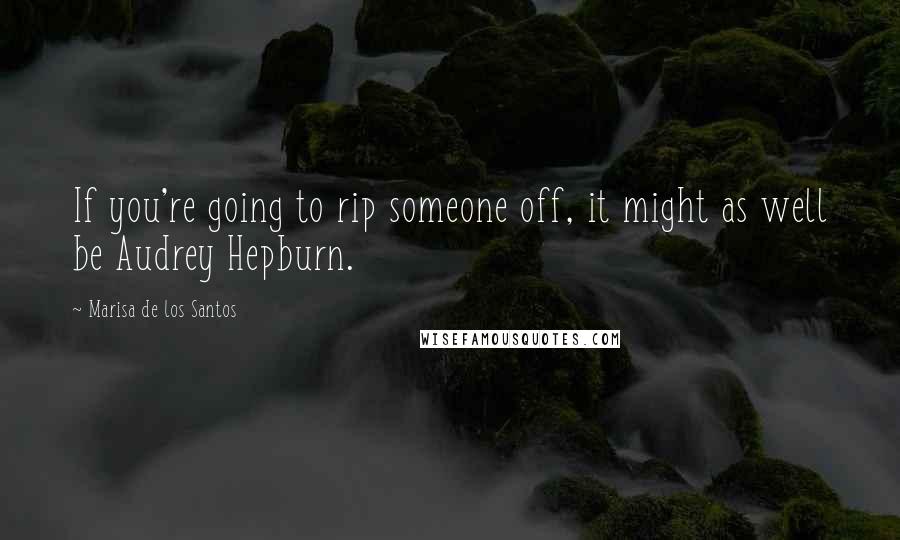 Marisa De Los Santos Quotes: If you're going to rip someone off, it might as well be Audrey Hepburn.