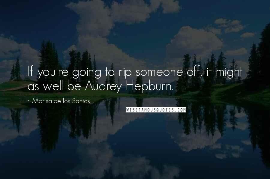 Marisa De Los Santos Quotes: If you're going to rip someone off, it might as well be Audrey Hepburn.