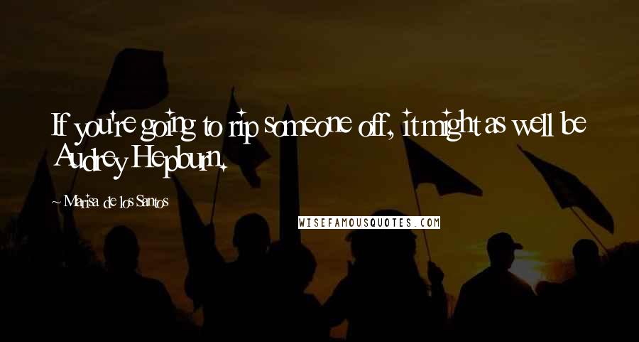 Marisa De Los Santos Quotes: If you're going to rip someone off, it might as well be Audrey Hepburn.