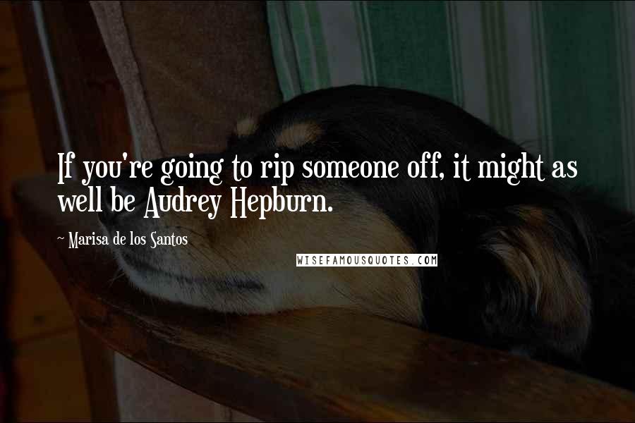 Marisa De Los Santos Quotes: If you're going to rip someone off, it might as well be Audrey Hepburn.