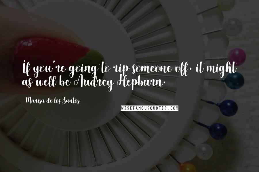 Marisa De Los Santos Quotes: If you're going to rip someone off, it might as well be Audrey Hepburn.