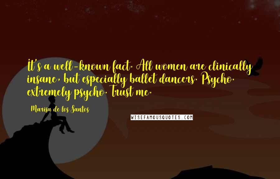 Marisa De Los Santos Quotes: It's a well-known fact. All women are clinically insane, but especially ballet dancers. Psycho. extremely psycho. Trust me.