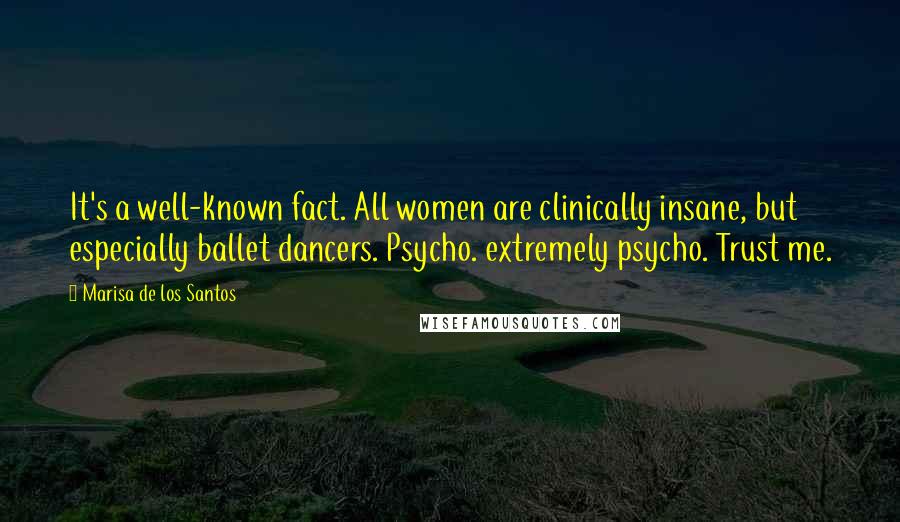 Marisa De Los Santos Quotes: It's a well-known fact. All women are clinically insane, but especially ballet dancers. Psycho. extremely psycho. Trust me.