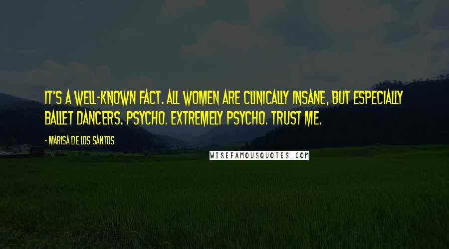 Marisa De Los Santos Quotes: It's a well-known fact. All women are clinically insane, but especially ballet dancers. Psycho. extremely psycho. Trust me.