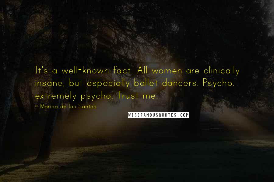 Marisa De Los Santos Quotes: It's a well-known fact. All women are clinically insane, but especially ballet dancers. Psycho. extremely psycho. Trust me.