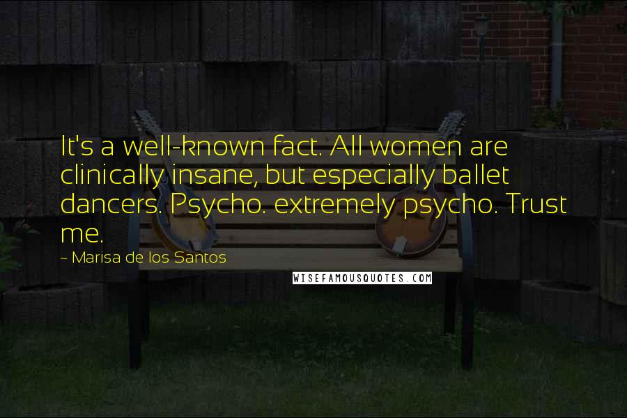 Marisa De Los Santos Quotes: It's a well-known fact. All women are clinically insane, but especially ballet dancers. Psycho. extremely psycho. Trust me.