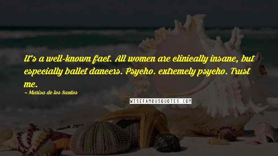 Marisa De Los Santos Quotes: It's a well-known fact. All women are clinically insane, but especially ballet dancers. Psycho. extremely psycho. Trust me.