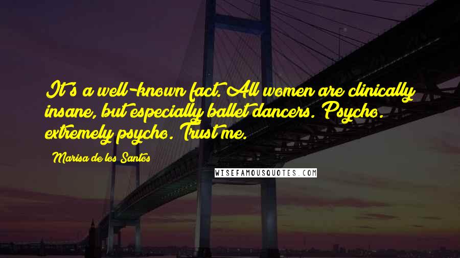 Marisa De Los Santos Quotes: It's a well-known fact. All women are clinically insane, but especially ballet dancers. Psycho. extremely psycho. Trust me.