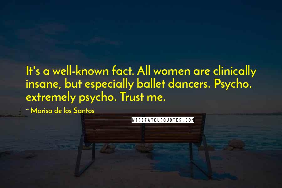 Marisa De Los Santos Quotes: It's a well-known fact. All women are clinically insane, but especially ballet dancers. Psycho. extremely psycho. Trust me.