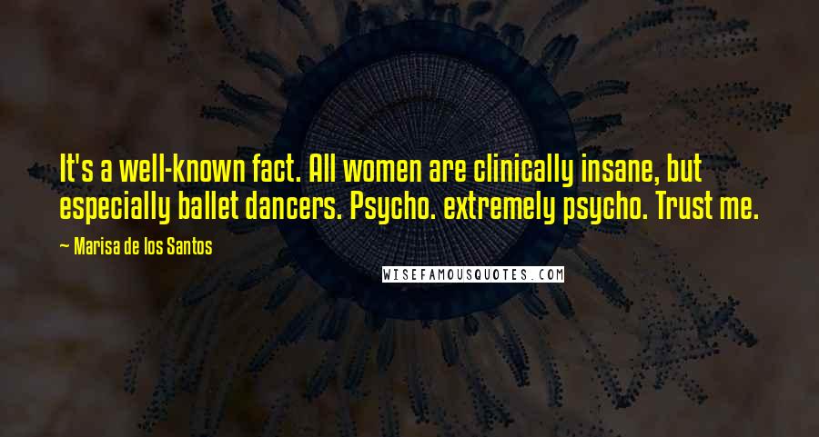 Marisa De Los Santos Quotes: It's a well-known fact. All women are clinically insane, but especially ballet dancers. Psycho. extremely psycho. Trust me.