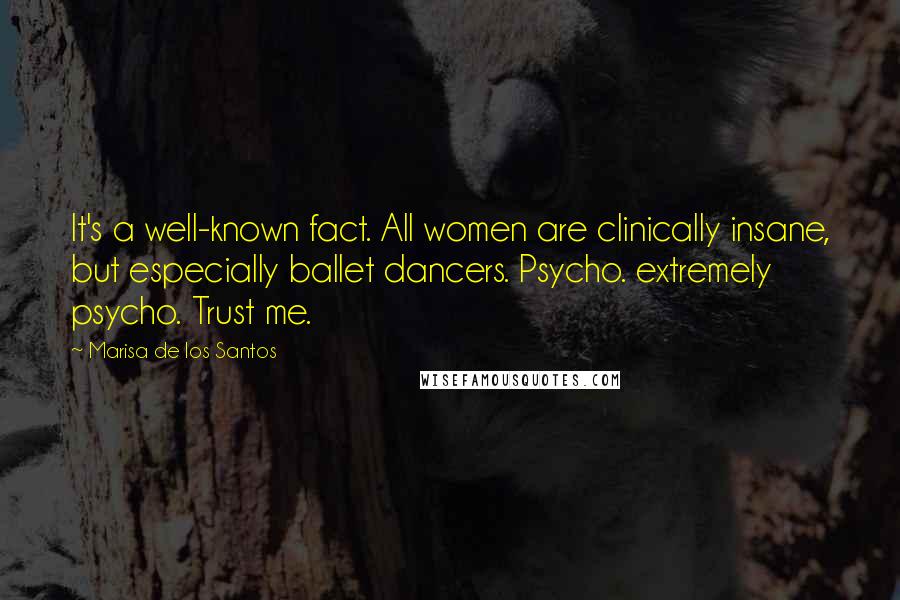 Marisa De Los Santos Quotes: It's a well-known fact. All women are clinically insane, but especially ballet dancers. Psycho. extremely psycho. Trust me.