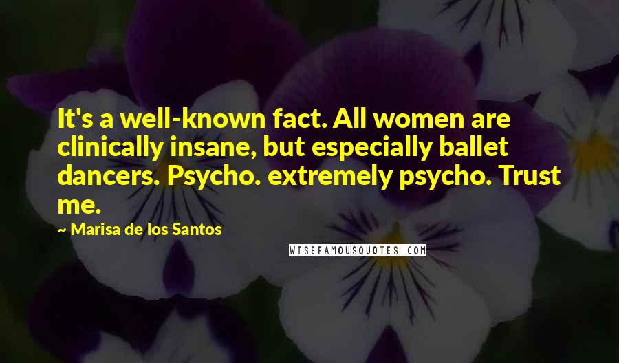 Marisa De Los Santos Quotes: It's a well-known fact. All women are clinically insane, but especially ballet dancers. Psycho. extremely psycho. Trust me.