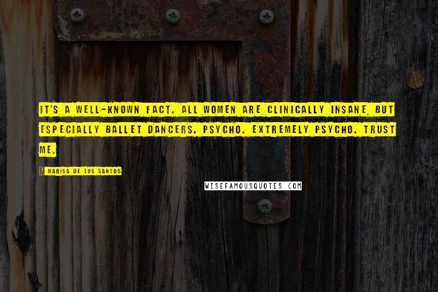 Marisa De Los Santos Quotes: It's a well-known fact. All women are clinically insane, but especially ballet dancers. Psycho. extremely psycho. Trust me.