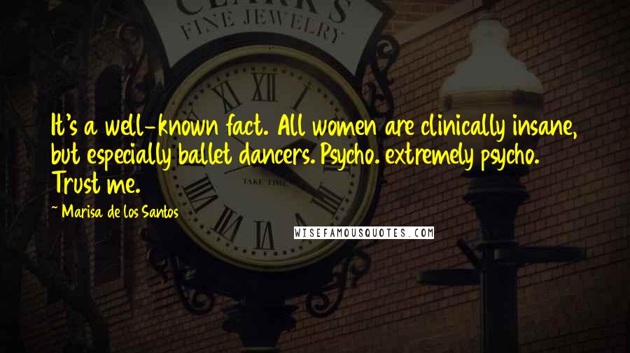 Marisa De Los Santos Quotes: It's a well-known fact. All women are clinically insane, but especially ballet dancers. Psycho. extremely psycho. Trust me.