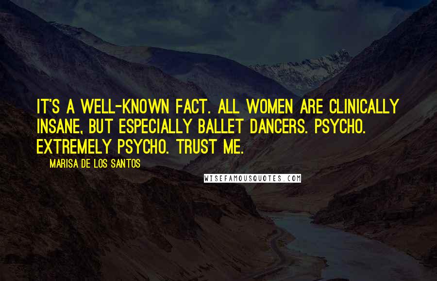 Marisa De Los Santos Quotes: It's a well-known fact. All women are clinically insane, but especially ballet dancers. Psycho. extremely psycho. Trust me.