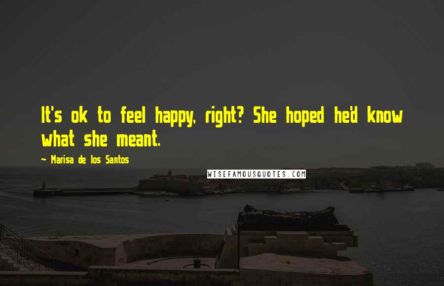 Marisa De Los Santos Quotes: It's ok to feel happy, right? She hoped he'd know what she meant.