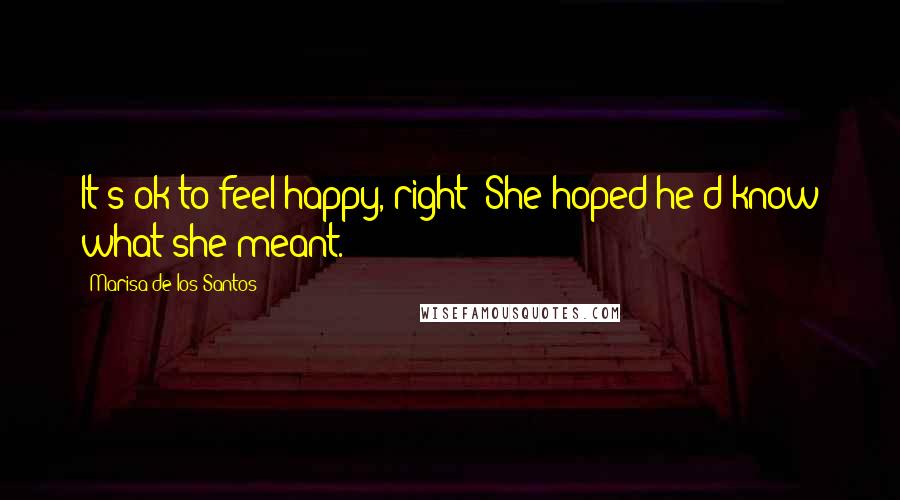 Marisa De Los Santos Quotes: It's ok to feel happy, right? She hoped he'd know what she meant.