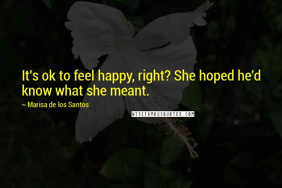 Marisa De Los Santos Quotes: It's ok to feel happy, right? She hoped he'd know what she meant.