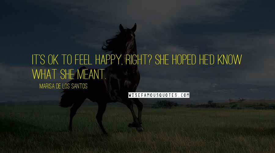 Marisa De Los Santos Quotes: It's ok to feel happy, right? She hoped he'd know what she meant.