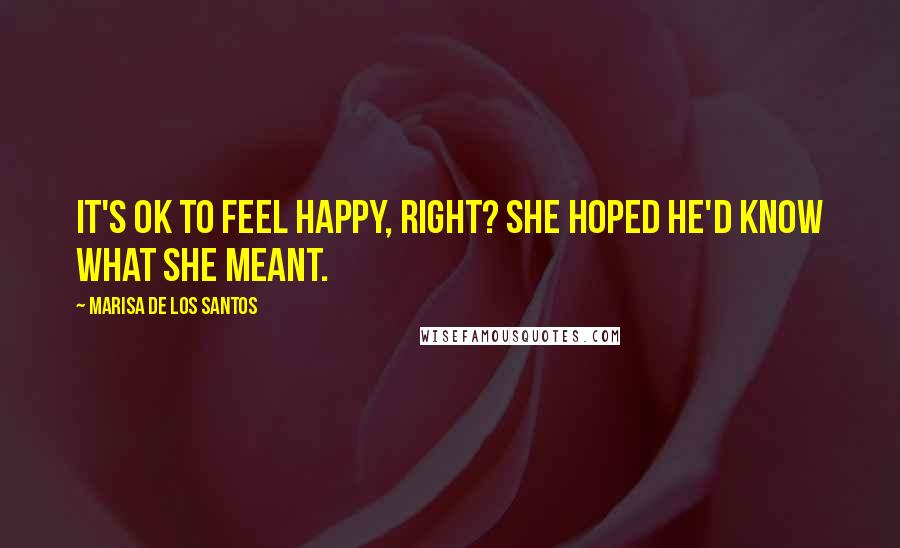 Marisa De Los Santos Quotes: It's ok to feel happy, right? She hoped he'd know what she meant.