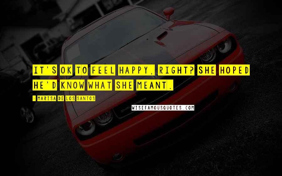 Marisa De Los Santos Quotes: It's ok to feel happy, right? She hoped he'd know what she meant.