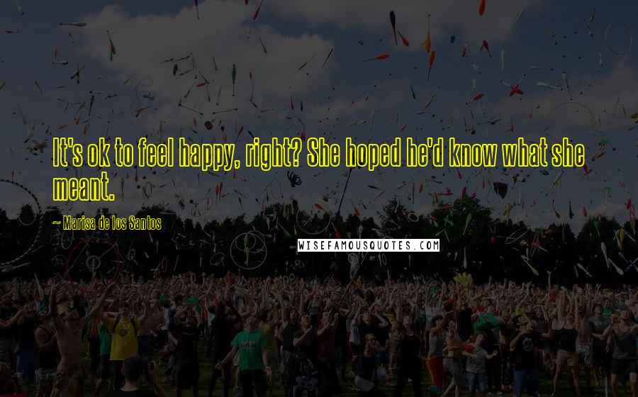 Marisa De Los Santos Quotes: It's ok to feel happy, right? She hoped he'd know what she meant.