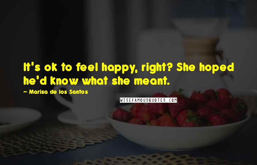 Marisa De Los Santos Quotes: It's ok to feel happy, right? She hoped he'd know what she meant.